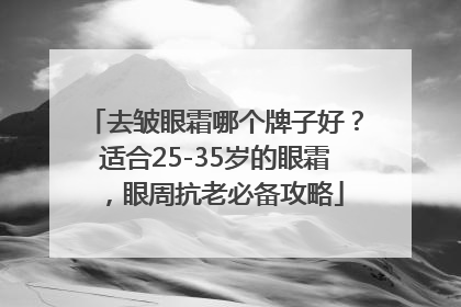 去皱眼霜哪个牌子好？适合25-35岁的眼霜，眼周抗老必备攻略
