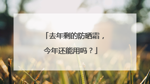 去年剩的防晒霜，今年还能用吗？
