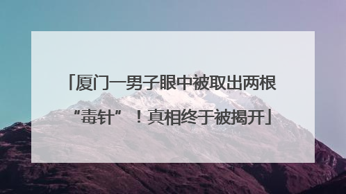 厦门一男子眼中被取出两根“毒针”！真相终于被揭开