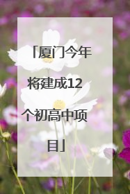 厦门今年将建成12个初高中项目