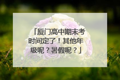 厦门高中期末考时间定了！其他年级呢？暑假呢？
