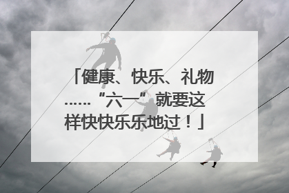 健康、快乐、礼物……“六一”就要这样快快乐乐地过！