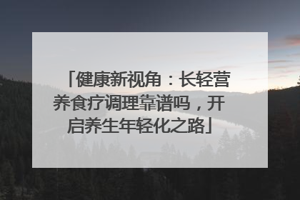 健康新视角：长轻营养食疗调理靠谱吗，开启养生年轻化之路