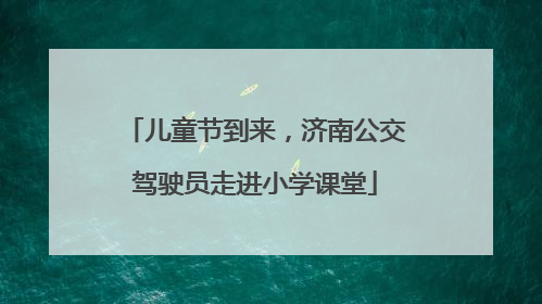 儿童节到来，济南公交驾驶员走进小学课堂