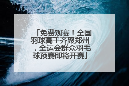 免费观赛！全国羽球高手齐聚郑州，全运会群众羽毛球预赛即将开赛