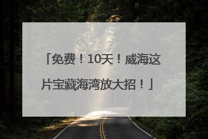 免费！10天！威海这片宝藏海湾放大招！
