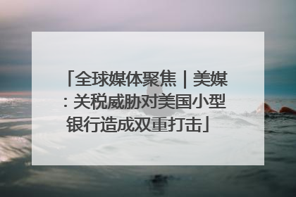 全球媒体聚焦｜美媒：关税威胁对美国小型银行造成双重打击