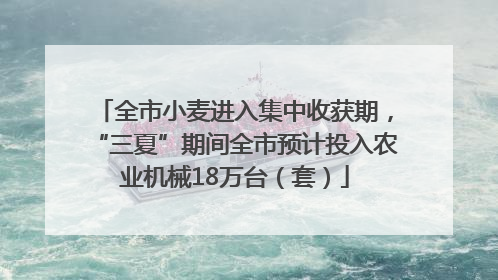 全市小麦进入集中收获期，“三夏”期间全市预计投入农业机械18万台（套）