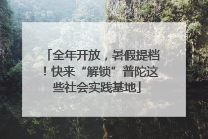 全年开放，暑假提档！快来“解锁”普陀这些社会实践基地