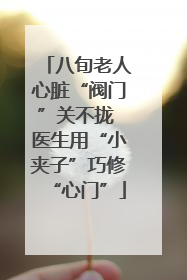 八旬老人心脏“阀门”关不拢 医生用“小夹子”巧修“心门”