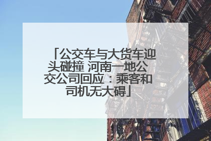公交车与大货车迎头碰撞 河南一地公交公司回应：乘客和司机无大碍