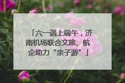六一遇上端午，济南机场联合文旅、航企助力“亲子游”