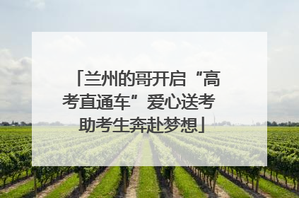 兰州的哥开启“高考直通车”爱心送考 助考生奔赴梦想