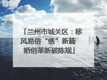 兰州市城关区：移风易俗“绣”新篇 婚俗革新破陈规