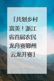 共划乡村富美！浙江省首届农民龙舟赛鄞州云龙开赛