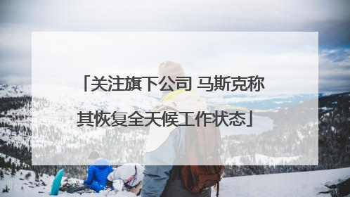 关注旗下公司 马斯克称其恢复全天候工作状态