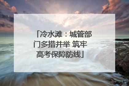 冷水滩：城管部门多措并举 筑牢高考保障防线