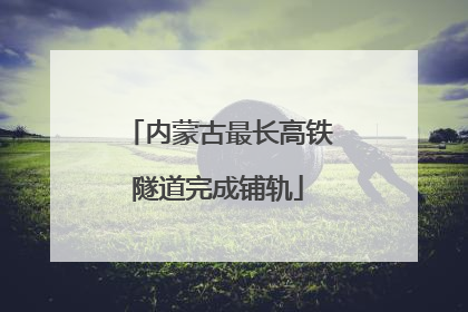 内蒙古最长高铁隧道完成铺轨