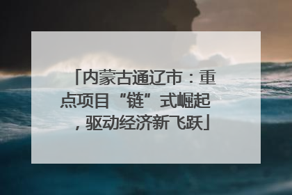 内蒙古通辽市：重点项目“链”式崛起，驱动经济新飞跃