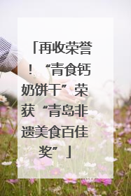 再收荣誉！“青食钙奶饼干”荣获“青岛非遗美食百佳奖”