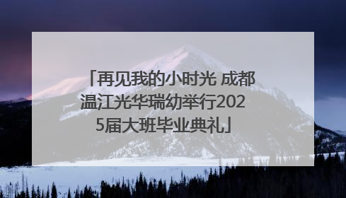 再见我的小时光 成都温江光华瑞幼举行2025届大班毕业典礼