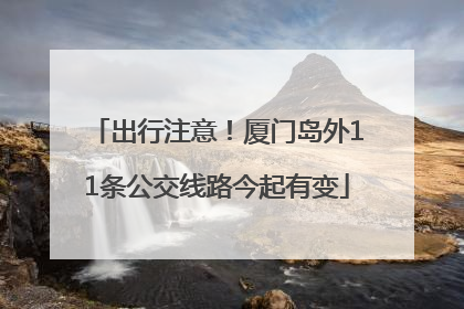 出行注意！厦门岛外11条公交线路今起有变
