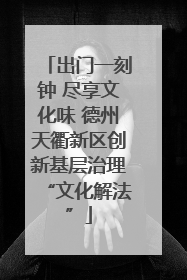 出门一刻钟 尽享文化味 德州天衢新区创新基层治理“文化解法”