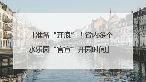 准备“开浪”！省内多个水乐园“官宣”开园时间