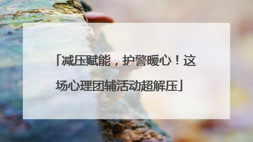 减压赋能，护警暖心！这场心理团辅活动超解压