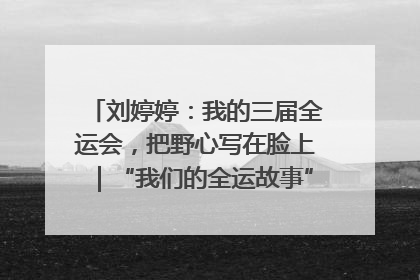 刘婷婷：我的三届全运会，把野心写在脸上｜“我们的全运故事”全民征文大赛