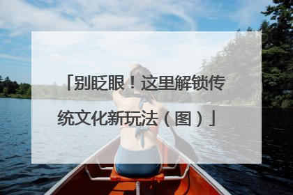 别眨眼！这里解锁传统文化新玩法（图）