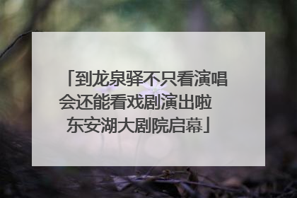 到龙泉驿不只看演唱会还能看戏剧演出啦 东安湖大剧院启幕