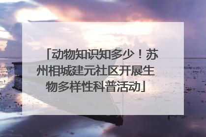 动物知识知多少！苏州相城建元社区开展生物多样性科普活动