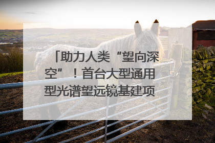 助力人类“望向深空”！首台大型通用型光谱望远镜基建项目破土动工