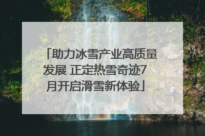 助力冰雪产业高质量发展 正定热雪奇迹7月开启滑雪新体验
