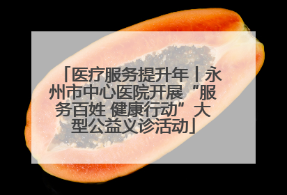 医疗服务提升年丨永州市中心医院开展“服务百姓 健康行动”大型公益义诊活动