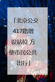 北京公交417路增设站位 方便市民公共出行