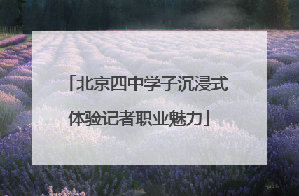 北京四中学子沉浸式体验记者职业魅力