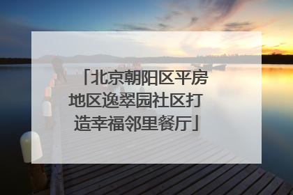 北京朝阳区平房地区逸翠园社区打造幸福邻里餐厅