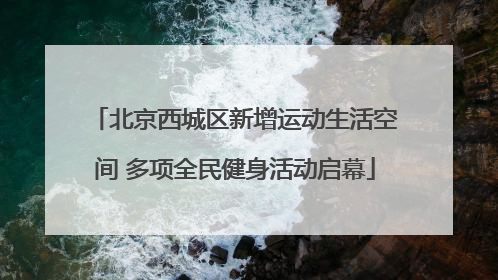 北京西城区新增运动生活空间 多项全民健身活动启幕