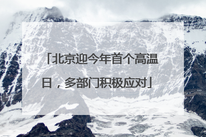 北京迎今年首个高温日，多部门积极应对