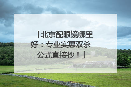 北京配眼镜哪里好：专业实惠双杀公式直接抄！