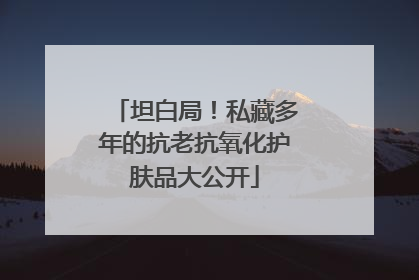 坦白局！私藏多年的抗老抗氧化护肤品大公开