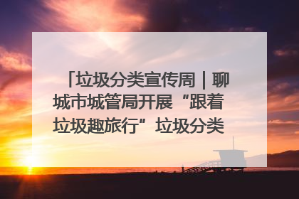 垃圾分类宣传周｜聊城市城管局开展“跟着垃圾趣旅行”垃圾分类科普宣传活动