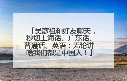 吴彦祖和好友聊天，秒切上海话、广东话、普通话、英语：无论讲啥我们都是中国人！