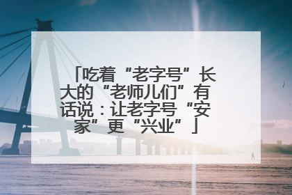 吃着“老字号”长大的“老师儿们”有话说：让老字号“安家”更“兴业”