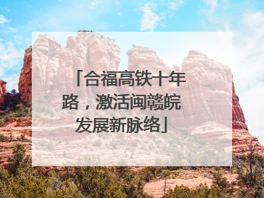 合福高铁十年路，激活闽赣皖发展新脉络