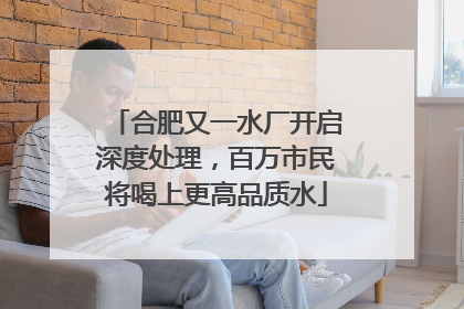 合肥又一水厂开启深度处理，百万市民将喝上更高品质水