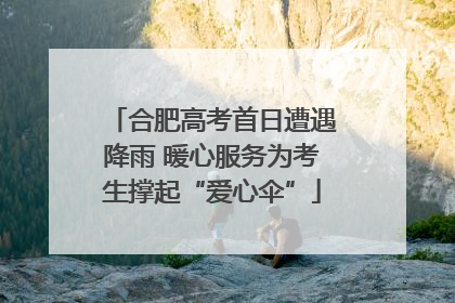 合肥高考首日遭遇降雨 暖心服务为考生撑起“爱心伞”