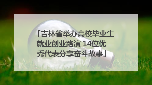 吉林省举办高校毕业生就业创业路演 14位优秀代表分享奋斗故事